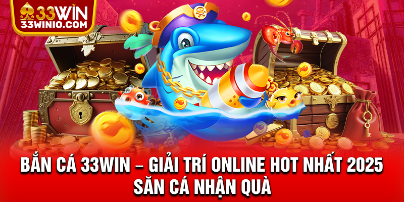Bắn cá 33WIN – Giải Trí Online Hot Nhất 2025, Săn Cá Nhận Quà % Bắn cá 33Win