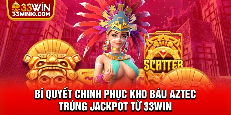 Bí quyết chinh phục kho báu Aztec trúng Jackpot từ 33WIN